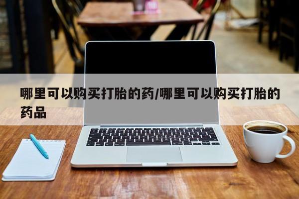 呼市打胎药私人店哪里可以购买打胎的药/哪里可以购买打胎的药品